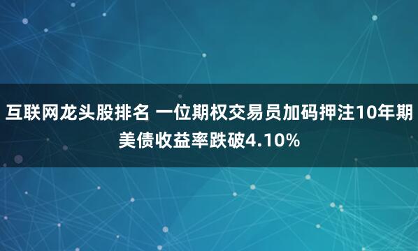 互联网龙头股排名 一位期权交易员加码押注10年期美债收益率跌破4.10%
