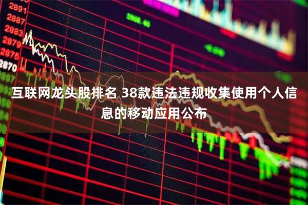 互联网龙头股排名 38款违法违规收集使用个人信息的移动应用公布