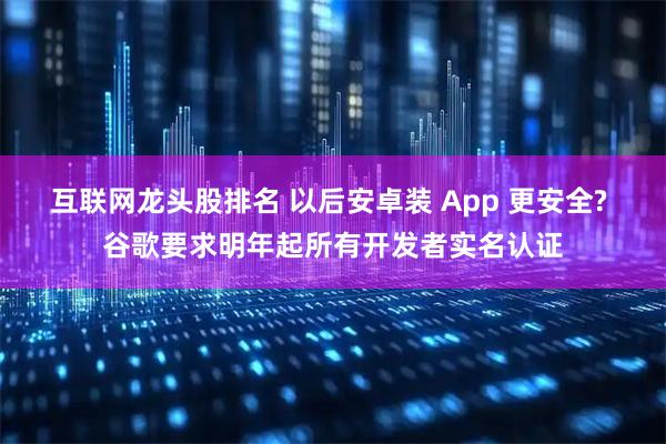 互联网龙头股排名 以后安卓装 App 更安全? 谷歌要求明年起所有开发者实名认证