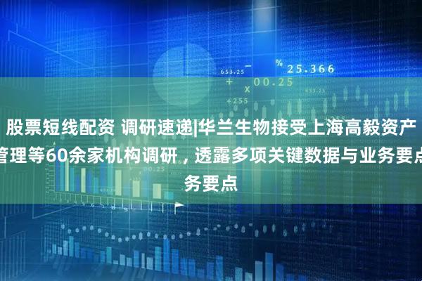 股票短线配资 调研速递|华兰生物接受上海高毅资产管理等60余家机构调研 , 透露多项关键数据与业务要点