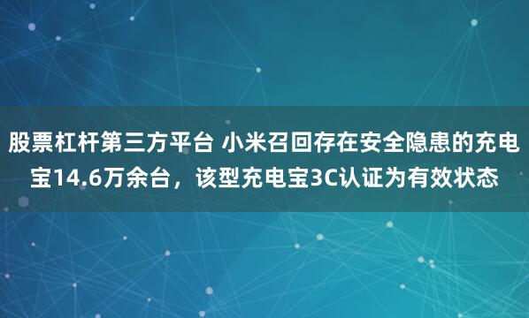 股票杠杆第三方平台 小米召回存在安全隐患的充电宝14.6万余台，该型充电宝3C认证为有效状态