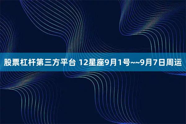 股票杠杆第三方平台 12星座9月1号~~9月7日周运