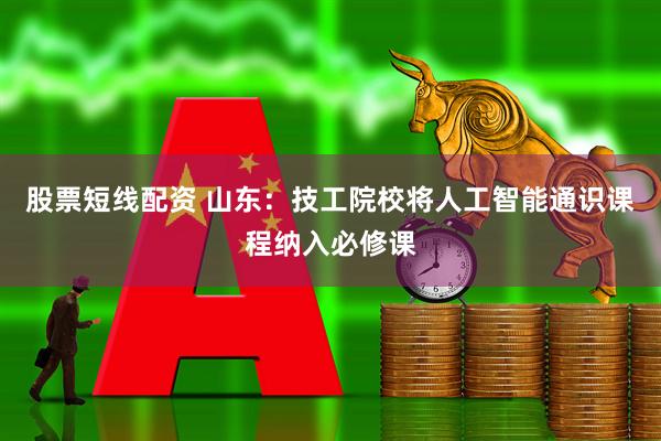 股票短线配资 山东：技工院校将人工智能通识课程纳入必修课