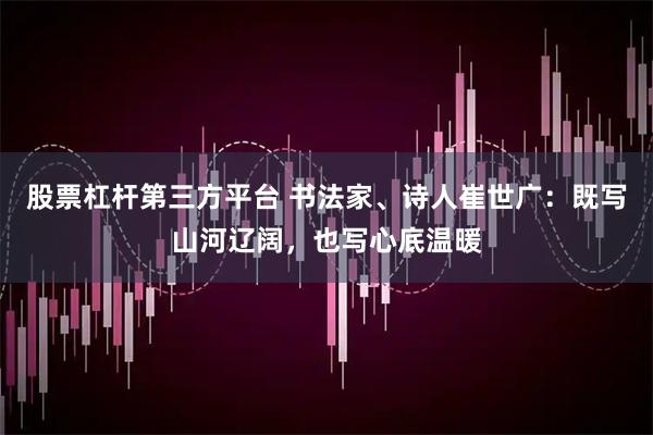 股票杠杆第三方平台 书法家、诗人崔世广：既写山河辽阔，也写心底温暖