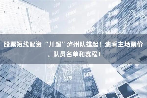 股票短线配资 “川超”泸州队雄起！速看主场票价、队员名单和赛程！
