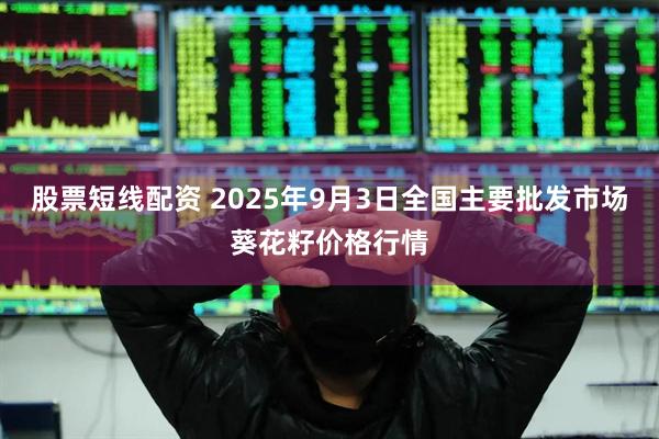 股票短线配资 2025年9月3日全国主要批发市场葵花籽价格行情