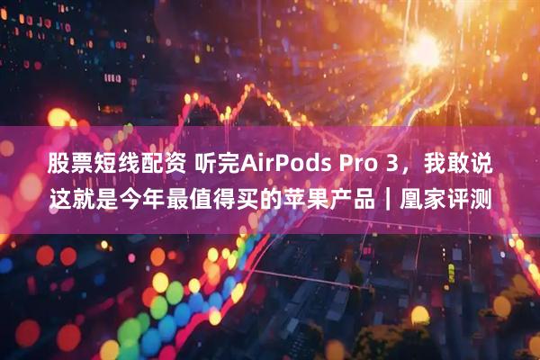 股票短线配资 听完AirPods Pro 3，我敢说这就是今年最值得买的苹果产品｜凰家评测