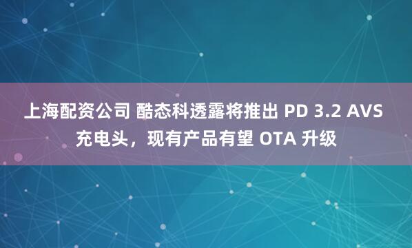 上海配资公司 酷态科透露将推出 PD 3.2 AVS 充电头，现有产品有望 OTA 升级