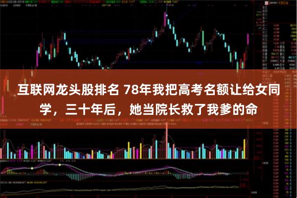 互联网龙头股排名 78年我把高考名额让给女同学，三十年后，她当院长救了我爹的命