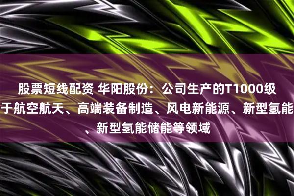 股票短线配资 华阳股份：公司生产的T1000级碳纤维应用于航空航天、高端装备制造、风电新能源、新型氢能储能等领域