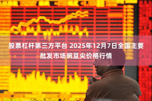 股票杠杆第三方平台 2025年12月7日全国主要批发市场豌豆尖价格行情
