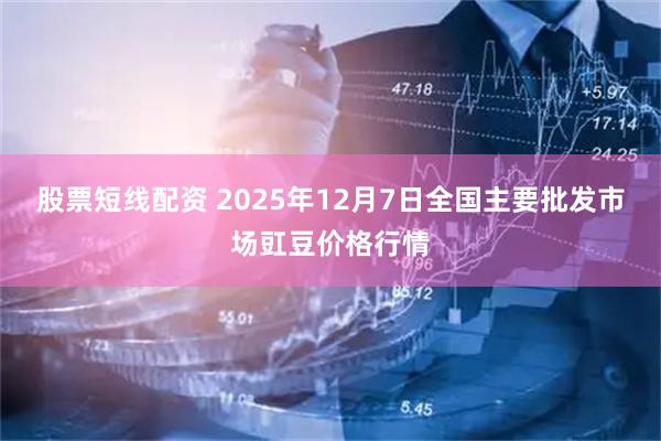 股票短线配资 2025年12月7日全国主要批发市场豇豆价格行情