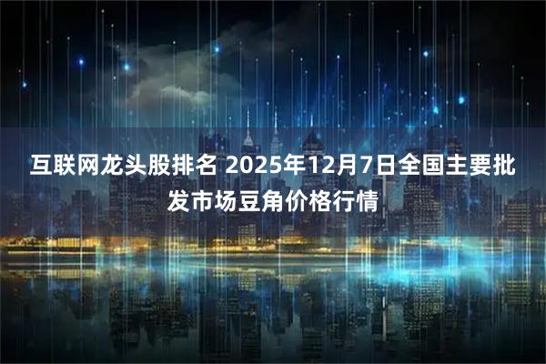 互联网龙头股排名 2025年12月7日全国主要批发市场豆角价格行情