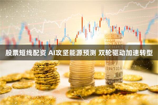 股票短线配资 AI攻坚能源预测 双轮驱动加速转型
