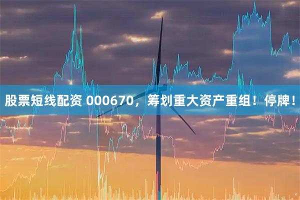股票短线配资 000670，筹划重大资产重组！停牌！