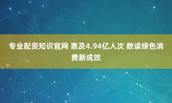 专业配资知识官网 惠及4.94亿人次 数读绿色消费新成效