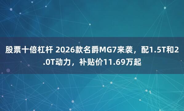 股票十倍杠杆 2026款名爵MG7来袭，配1.5T和2.0T动力，补贴价11.69万起