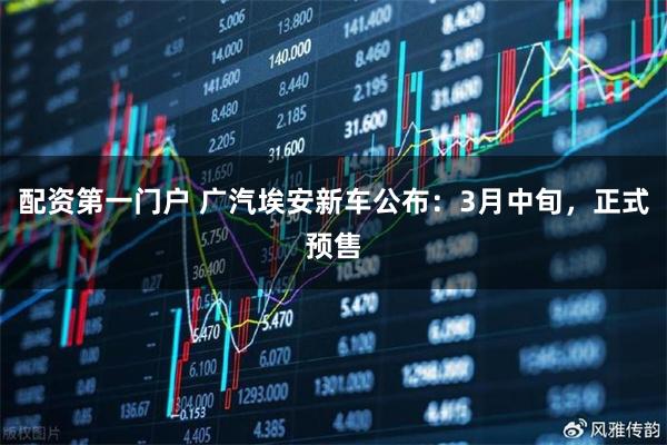 配资第一门户 广汽埃安新车公布:3月中旬,正式预售
