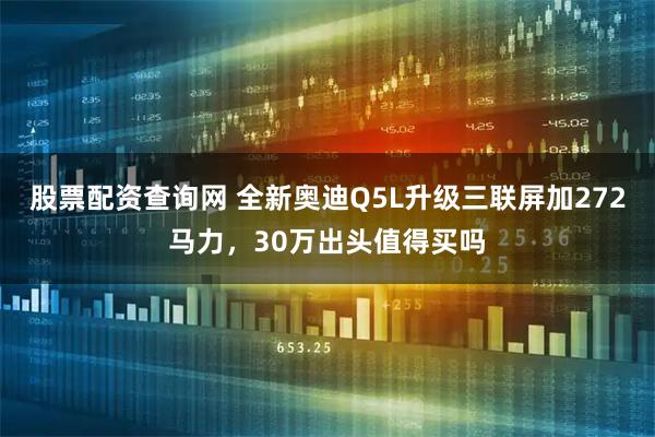 股票配资查询网 全新奥迪Q5L升级三联屏加272马力，30万出头值得买吗