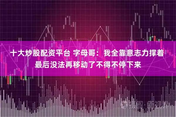 十大炒股配资平台 字母哥：我全靠意志力撑着 最后没法再移动了不得不停下来