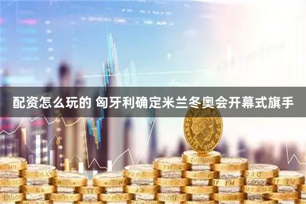 配资怎么玩的 匈牙利确定米兰冬奥会开幕式旗手