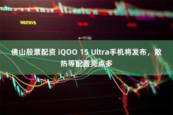 佛山股票配资 iQOO 15 Ultra手机将发布，散热等配置亮点多