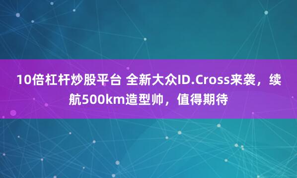 10倍杠杆炒股平台 全新大众ID.Cross来袭，续航500km造型帅，值得期待