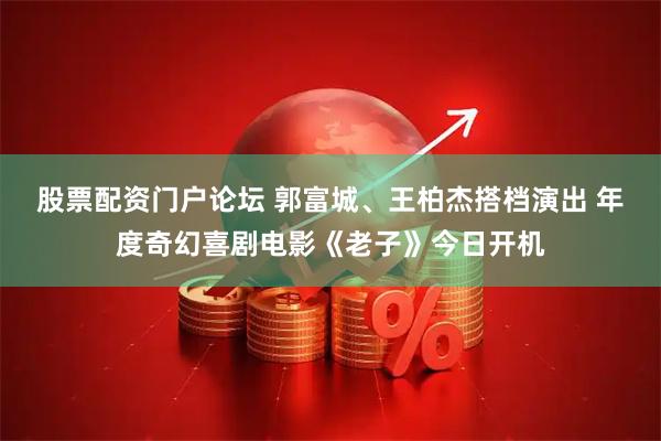 股票配资门户论坛 郭富城、王柏杰搭档演出 年度奇幻喜剧电影《老子》今日开机