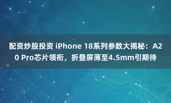配资炒股投资 iPhone 18系列参数大揭秘：A20 Pro芯片领衔，折叠屏薄至4.5mm引期待