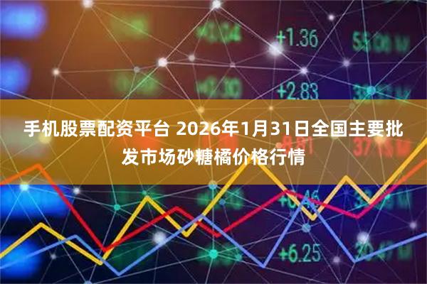 手机股票配资平台 2026年1月31日全国主要批发市场砂糖橘价格行情
