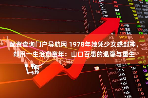 配资查询门户导航网 1978年她凭少女感封神，却用一生治愈童年：山口百惠的退隐与重生