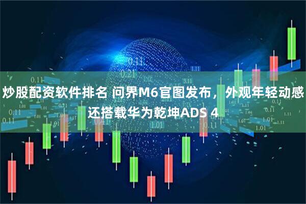 炒股配资软件排名 问界M6官图发布，外观年轻动感还搭载华为乾坤ADS 4