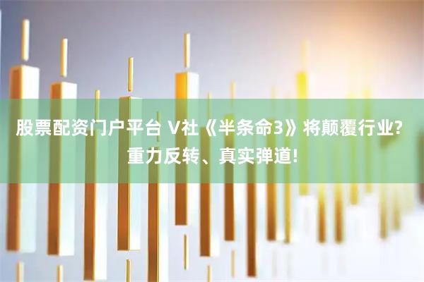 股票配资门户平台 V社《半条命3》将颠覆行业? 重力反转、真实弹道!