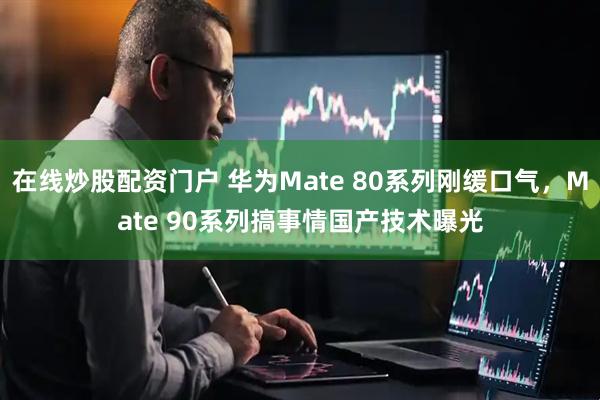 在线炒股配资门户 华为Mate 80系列刚缓口气,Mate 90系列搞事情国产技术曝光