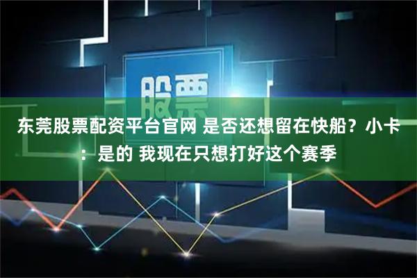 东莞股票配资平台官网 是否还想留在快船？小卡：是的 我现在只想打好这个赛季