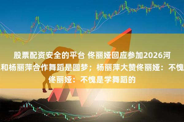 股票配资安全的平台 佟丽娅回应参加2026河南春晚，称和杨丽萍合作舞蹈是圆梦；杨丽萍大赞佟丽娅：不愧是学舞蹈的