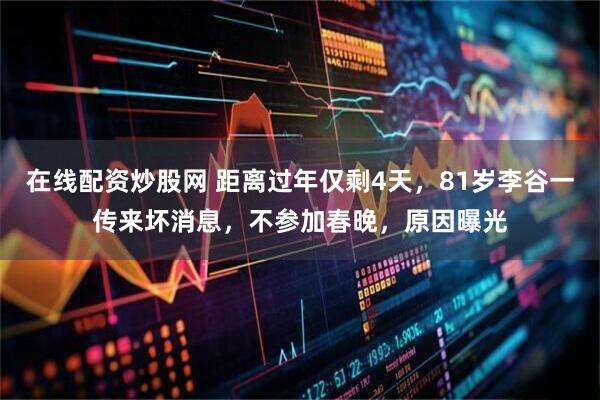 在线配资炒股网 距离过年仅剩4天，81岁李谷一传来坏消息，不参加春晚，原因曝光