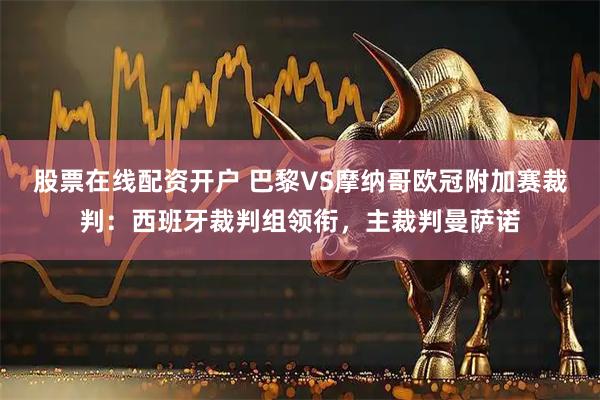 股票在线配资开户 巴黎VS摩纳哥欧冠附加赛裁判：西班牙裁判组领衔，主裁判曼萨诺