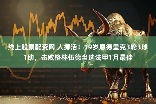 线上股票配资网 人挪活！19岁恩德里克3轮3球1助，击败格林伍德当选法甲1月最佳