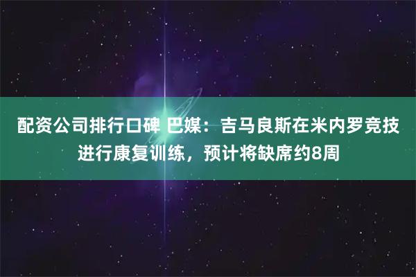 配资公司排行口碑 巴媒：吉马良斯在米内罗竞技进行康复训练，预计将缺席约8周