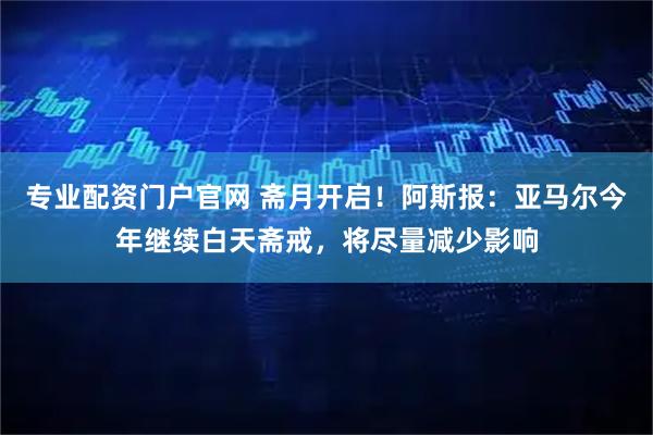 专业配资门户官网 斋月开启！阿斯报：亚马尔今年继续白天斋戒，将尽量减少影响