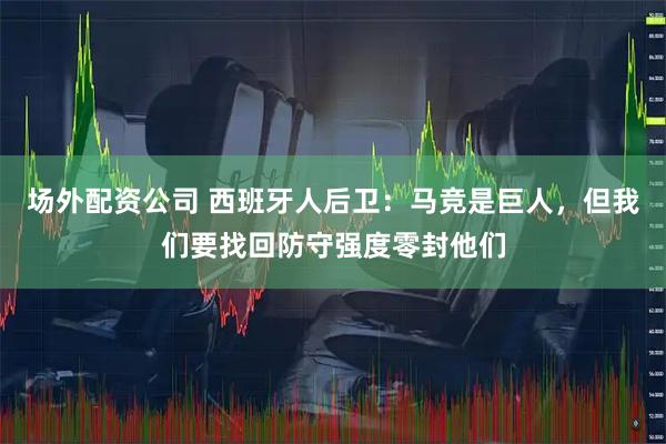 场外配资公司 西班牙人后卫:马竞是巨人,但我们要找回防守强度零封他们
