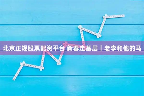 北京正规股票配资平台 新春走基层|老李和他的马