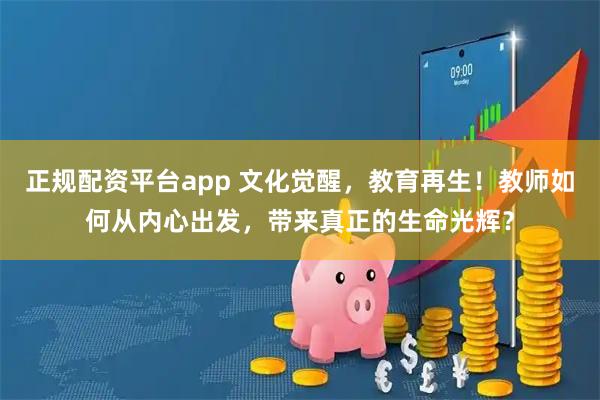 正规配资平台app 文化觉醒，教育再生！教师如何从内心出发，带来真正的生命光辉？