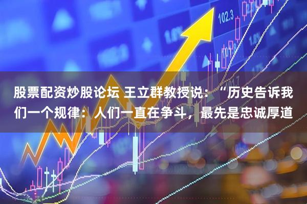 股票配资炒股论坛 王立群教授说：“历史告诉我们一个规律：人们一直在争斗，最先是忠诚厚道