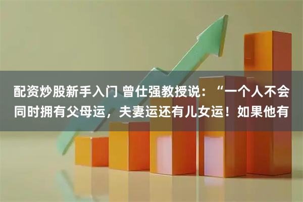 配资炒股新手入门 曾仕强教授说：“一个人不会同时拥有父母运，夫妻运还有儿女运！如果他有
