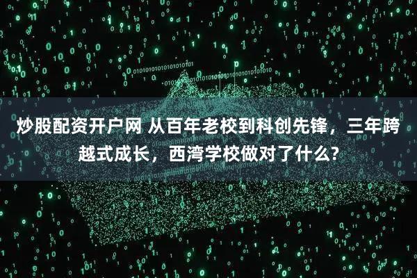 炒股配资开户网 从百年老校到科创先锋，三年跨越式成长，西湾学校做对了什么?