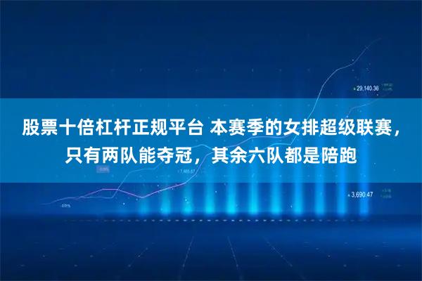 股票十倍杠杆正规平台 本赛季的女排超级联赛,只有两队能夺冠,其余六队都是陪跑