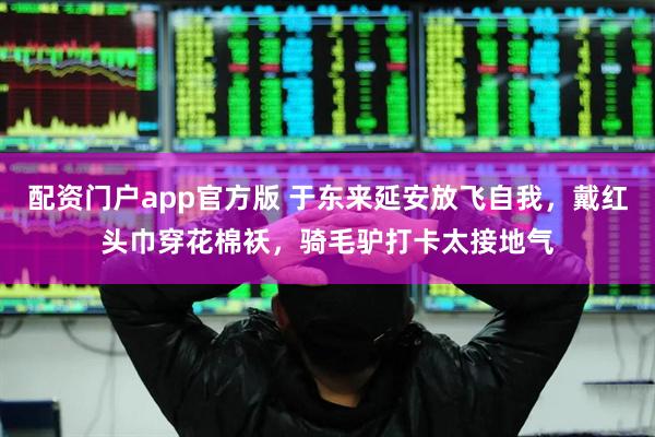 配资门户app官方版 于东来延安放飞自我，戴红头巾穿花棉袄，骑毛驴打卡太接地气