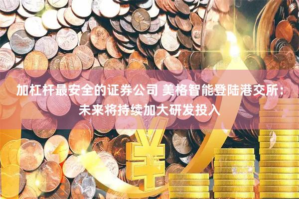 加杠杆最安全的证券公司 美格智能登陆港交所：未来将持续加大研发投入